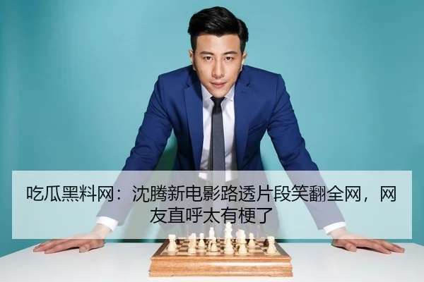 吃瓜黑料网：沈腾新电影路透片段笑翻全网，网友直呼太有梗了