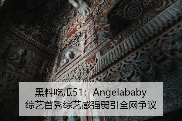 黑料吃瓜51：Angelababy综艺首秀综艺感强弱引全网争议